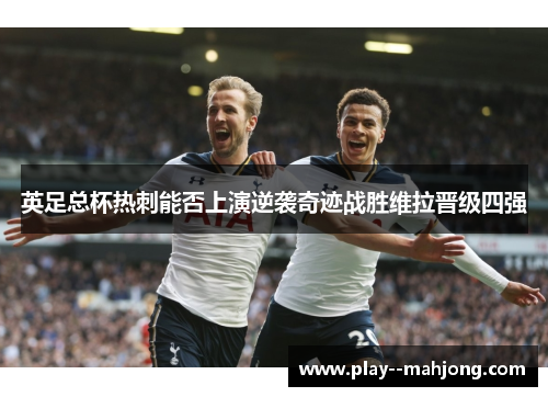 英足总杯热刺能否上演逆袭奇迹战胜维拉晋级四强