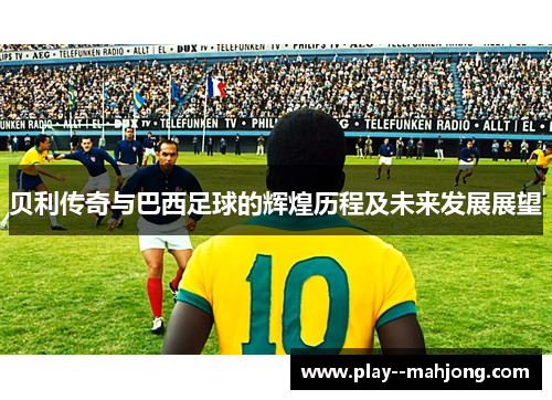 贝利传奇与巴西足球的辉煌历程及未来发展展望