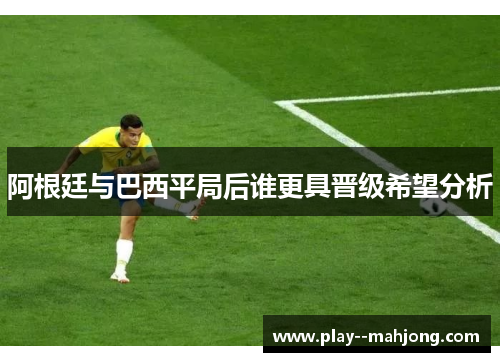 阿根廷与巴西平局后谁更具晋级希望分析