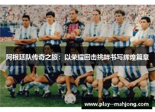 阿根廷队传奇之旅：以荣耀回击挑衅书写辉煌篇章