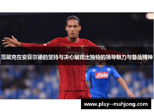 范戴克在安菲尔德的坚持与决心展现出独特的领导魅力与备战精神