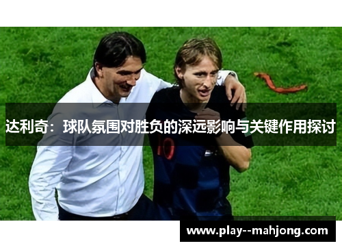 达利奇:球队氛围对胜负的深远影响与关键作用探讨 达利奇:球队氛围对胜负的深远影响与关键作用探讨
