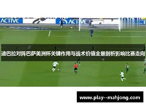 迪巴拉对阵巴萨美洲杯关键作用与战术价值全景剖析影响比赛走向 迪巴拉对阵巴萨美洲杯关键作用与战术价值全景剖析影响比赛走向