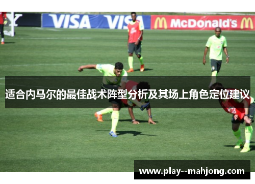 适合内马尔的最佳战术阵型分析及其场上角色定位建议 适合内马尔的最佳战术阵型分析及其场上角色定位建议