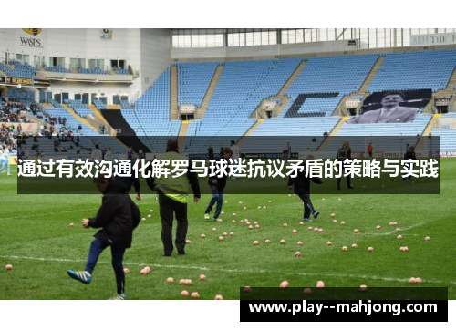 通过有效沟通化解罗马球迷抗议矛盾的策略与实践 通过有效沟通化解罗马球迷抗议矛盾的策略与实践