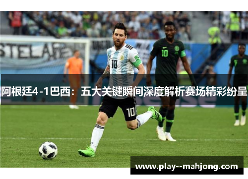 阿根廷4-1巴西：五大关键瞬间深度解析赛场精彩纷呈