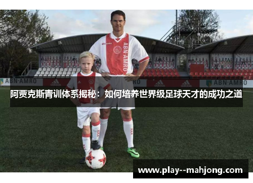 阿贾克斯青训体系揭秘:如何培养世界级足球天才的成功之道 阿贾克斯青训体系揭秘:如何培养世界级足球天才的成功之道