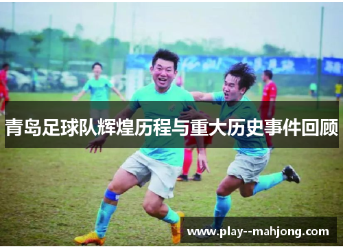 青岛足球队辉煌历程与重大历史事件回顾 青岛足球队辉煌历程与重大历史事件回顾