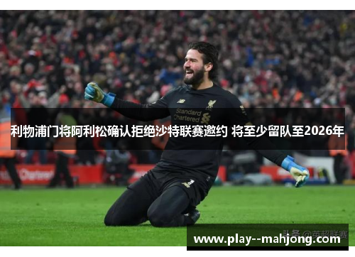 利物浦门将阿利松确认拒绝沙特联赛邀约 将至少留队至2026年 利物浦门将阿利松确认拒绝沙特联赛邀约 将至少留队至2026年