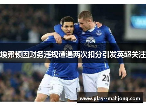 埃弗顿因财务违规遭遇两次扣分引发英超关注 埃弗顿因财务违规遭遇两次扣分引发英超关注