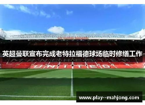 英超曼联宣布完成老特拉福德球场临时修缮工作