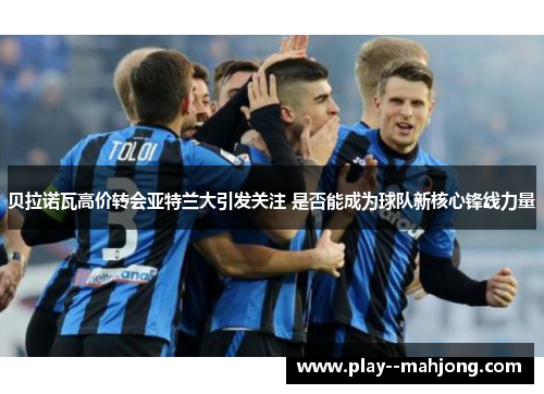 贝拉诺瓦高价转会亚特兰大引发关注 是否能成为球队新核心锋线力量