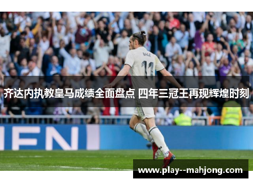 齐达内执教皇马成绩全面盘点 四年三冠王再现辉煌时刻