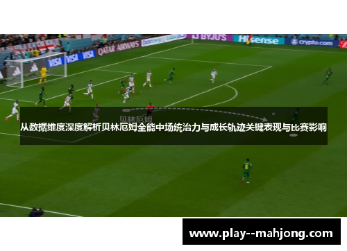 从数据维度深度解析贝林厄姆全能中场统治力与成长轨迹关键表现与比赛影响