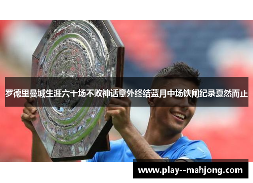 罗德里曼城生涯六十场不败神话意外终结蓝月中场铁闸纪录戛然而止