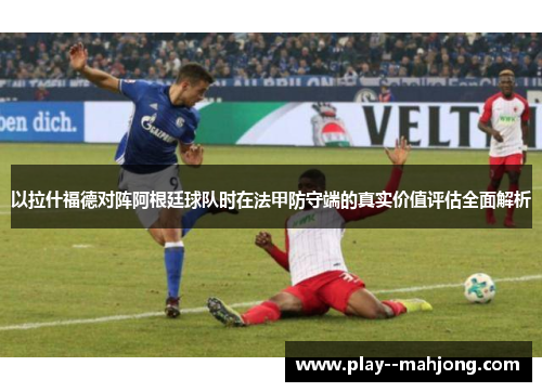 以拉什福德对阵阿根廷球队时在法甲防守端的真实价值评估全面解析 以拉什福德对阵阿根廷球队时在法甲防守端的真实价值评估全面解析